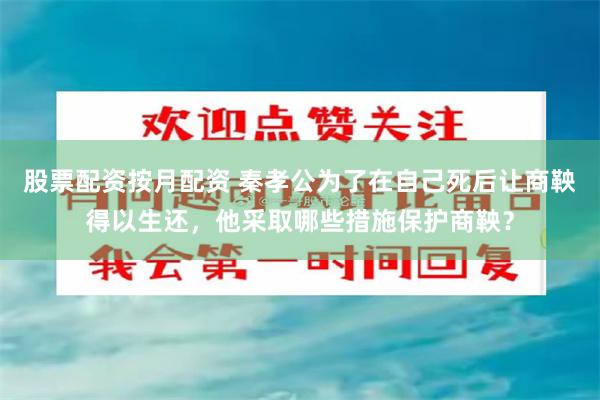 股票配资按月配资 秦孝公为了在自己死后让商鞅得以生还，他采取哪些措施保护商鞅？