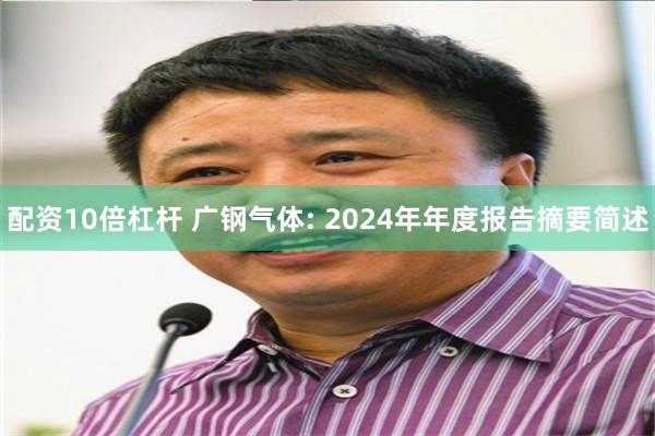 配资10倍杠杆 广钢气体: 2024年年度报告摘要简述