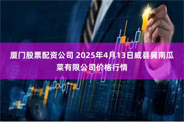 厦门股票配资公司 2025年4月13日威县冀南瓜菜有限公司价格行情