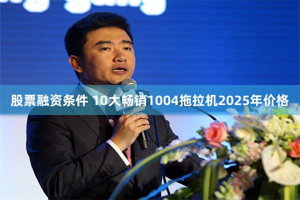股票融资条件 10大畅销1004拖拉机2025年价格