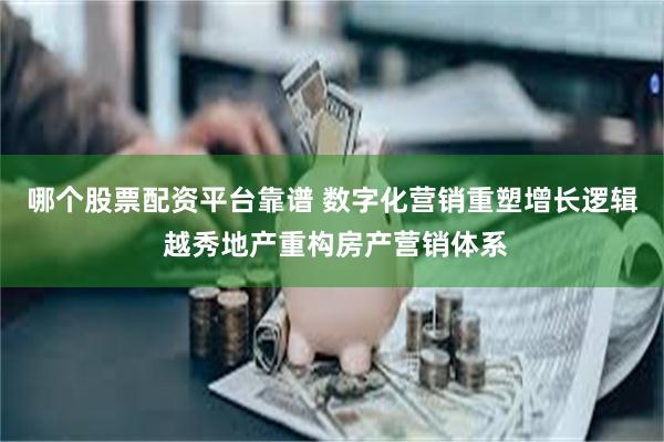 哪个股票配资平台靠谱 数字化营销重塑增长逻辑 越秀地产重构房产营销体系