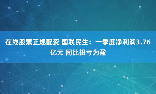 在线股票正规配资 国联民生：一季度净利润3.76亿元 同比扭亏为盈