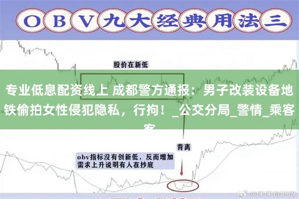 专业低息配资线上 成都警方通报：男子改装设备地铁偷拍女性侵犯隐私，行拘！_公交分局_警情_乘客