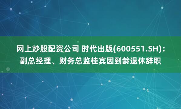 网上炒股配资公司 时代出版(600551.SH)：副总经理、财务总监桂宾因到龄退休辞职