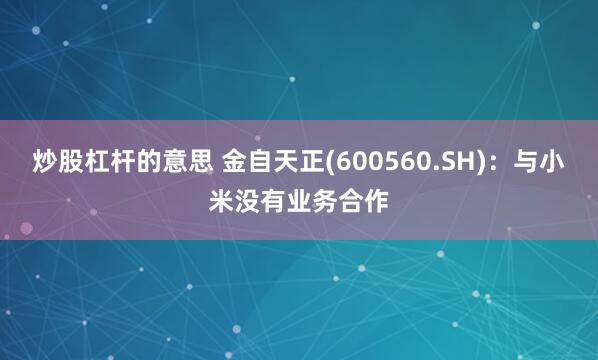 炒股杠杆的意思 金自天正(600560.SH)：与小米没有业务合作