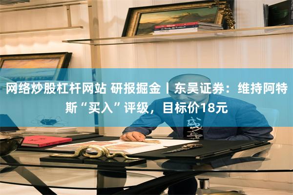 网络炒股杠杆网站 研报掘金丨东吴证券：维持阿特斯“买入”评级，目标价18元