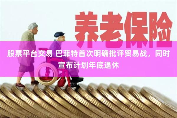 股票平台交易 巴菲特首次明确批评贸易战，同时宣布计划年底退休