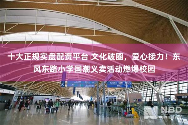 十大正规实盘配资平台 文化破圈，爱心接力！东风东路小学国潮义卖活动燃爆校园