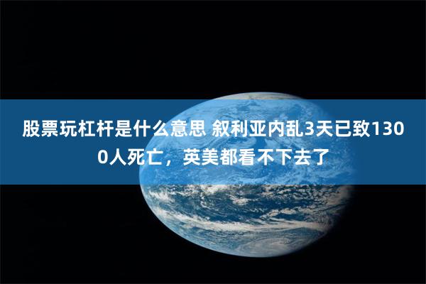 股票玩杠杆是什么意思 叙利亚内乱3天已致1300人死亡，英美都看不下去了