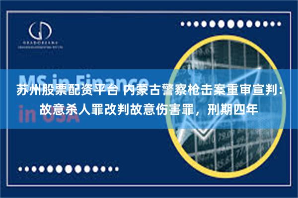 苏州股票配资平台 内蒙古警察枪击案重审宣判：故意杀人罪改判故意伤害罪，刑期四年