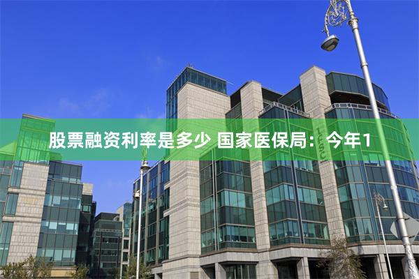 股票融资利率是多少 国家医保局：今年1