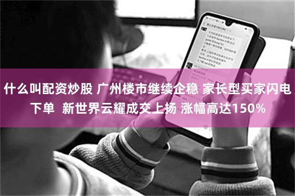 什么叫配资炒股 广州楼市继续企稳 家长型买家闪电下单  新世界云耀成交上扬 涨幅高达150%