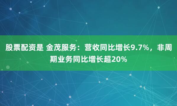 股票配资是 金茂服务：营收同比增长9.7%，非周期业务同比增长超20%