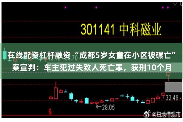 在线配资杠杆融资 “成都5岁女童在小区被碾亡”案宣判：车主犯过失致人死亡罪，获刑10个月