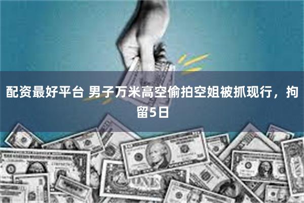 配资最好平台 男子万米高空偷拍空姐被抓现行，拘留5日