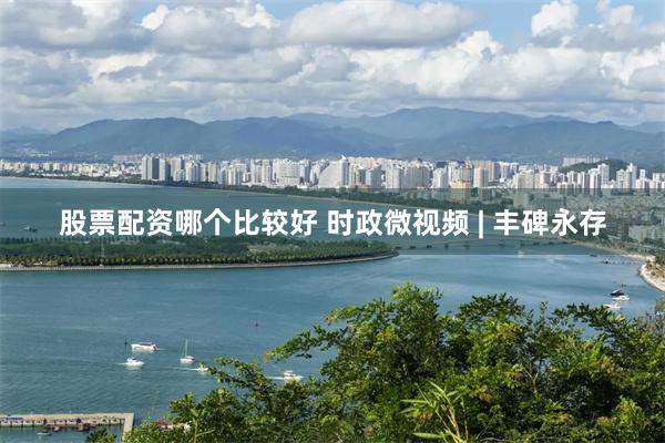 股票配资哪个比较好 时政微视频 | 丰碑永存