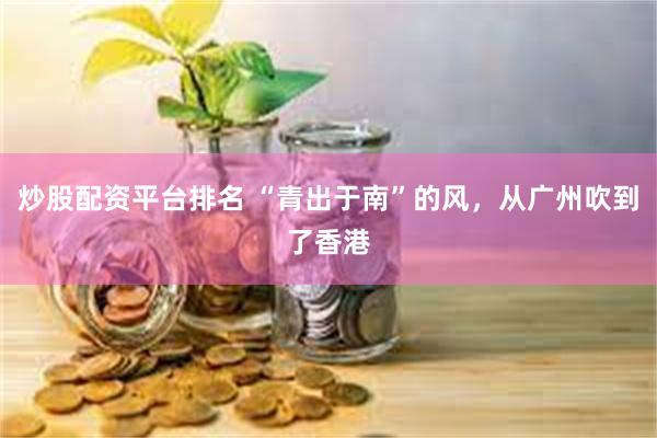 炒股配资平台排名 “青出于南”的风，从广州吹到了香港