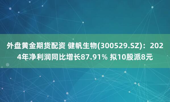 外盘黄金期货配资 健帆生物(300529.SZ)：2024年净利润同比增长87.91% 拟10股派8元