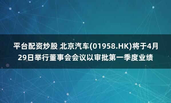 平台配资炒股 北京汽车(01958.HK)将于4月29日举行董事会会议以审批第一季度业绩