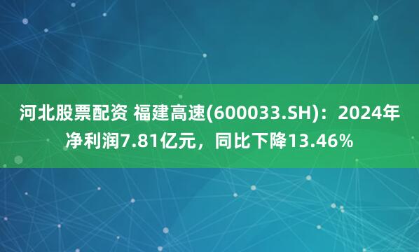 河北股票配资 福建高速(600033.SH)：2024年净利润7.81亿元，同比下降13.46%