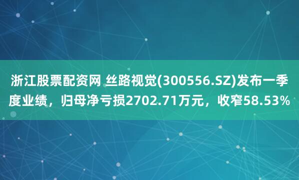 浙江股票配资网 丝路视觉(300556.SZ)发布一季度业绩，归母净亏损2702.71万元，收窄58.53%