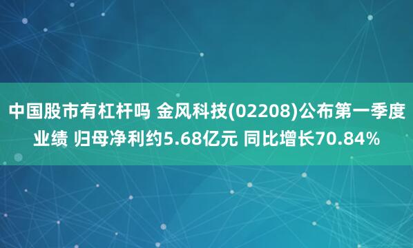 中国股市有杠杆吗 金风科技(02208)公布第一季度业绩 归母净利约5.68亿元 同比增长70.84%