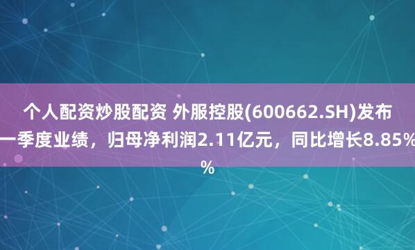 个人配资炒股配资 外服控股(600662.SH)发布一季度业绩，归母净利润2.11亿元，同比增长8.85%