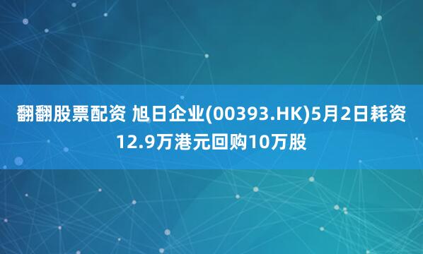 翻翻股票配资 旭日企业(00393.HK)5月2日耗资12.9万港元回购10万股