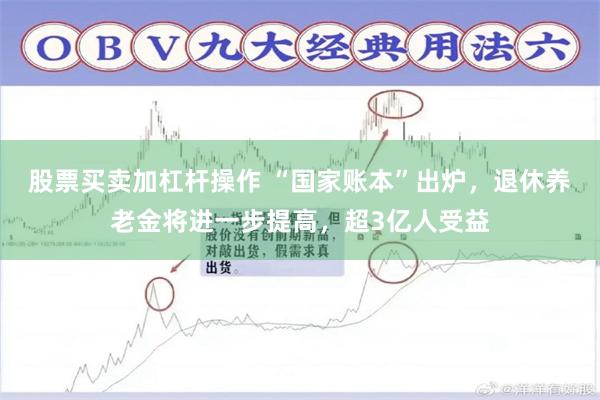 股票买卖加杠杆操作 “国家账本”出炉，退休养老金将进一步提高，超3亿人受益