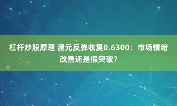杠杆炒股原理 澳元反弹收复0.6300：市场情绪改善还是假突破？