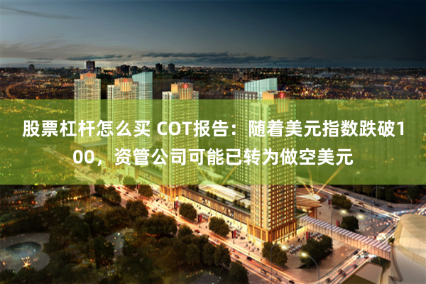 股票杠杆怎么买 COT报告：随着美元指数跌破100，资管公司可能已转为做空美元