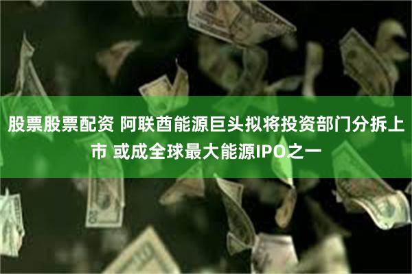 股票股票配资 阿联酋能源巨头拟将投资部门分拆上市 或成全球最大能源IPO之一