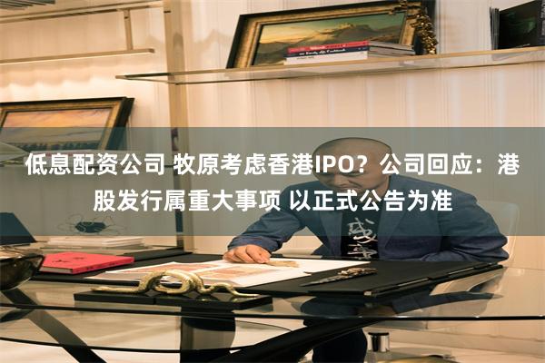 低息配资公司 牧原考虑香港IPO？公司回应：港股发行属重大事项 以正式公告为准