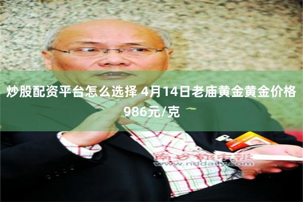 炒股配资平台怎么选择 4月14日老庙黄金黄金价格986元/克