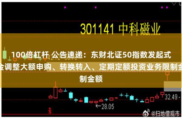 100倍杠杆 公告速递：东财北证50指数发起式基金调整大额申购、转换转入、定期定额投资业务限制金额