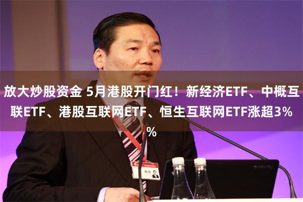 放大炒股资金 5月港股开门红！新经济ETF、中概互联ETF、港股互联网ETF、恒生互联网ETF涨超3%
