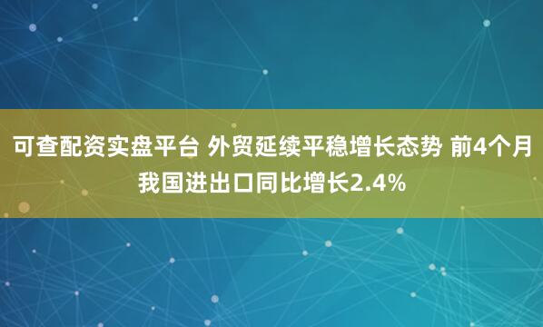 可查配资实盘平台 外贸延续平稳增长态势 前4个月我国进出口同比增长2.4%