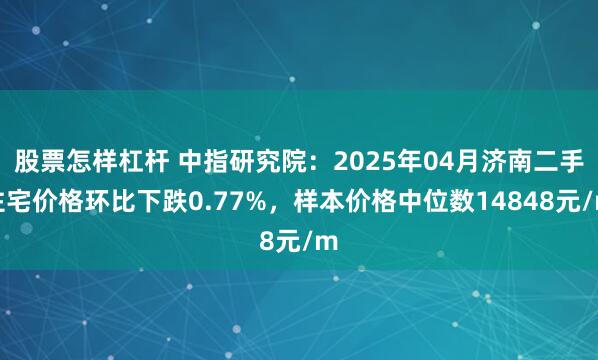 股票怎样杠杆 中指研究院：2025年04月济南二手住宅价格环比下跌0.77%，样本价格中位数14848元/m