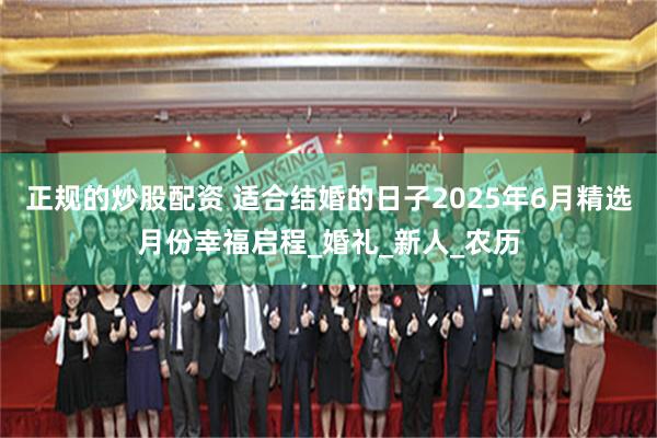 正规的炒股配资 适合结婚的日子2025年6月精选月份幸福启程_婚礼_新人_农历