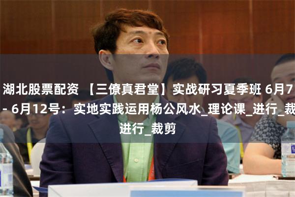湖北股票配资 【三僚真君堂】实战研习夏季班 6月7号 - 6月12号：实地实践运用杨公风水_理论课_进行_裁剪