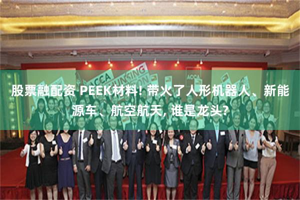 股票融配资 PEEK材料! 带火了人形机器人、新能源车、航空航天, 谁是龙头?