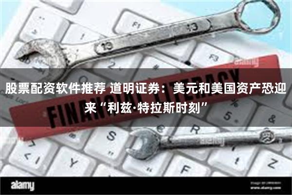 股票配资软件推荐 道明证券：美元和美国资产恐迎来“利兹·特拉斯时刻”