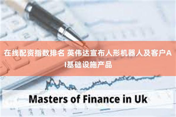 在线配资指数排名 英伟达宣布人形机器人及客户AI基础设施产品