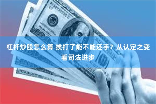 杠杆炒股怎么算 挨打了能不能还手？从认定之变看司法进步