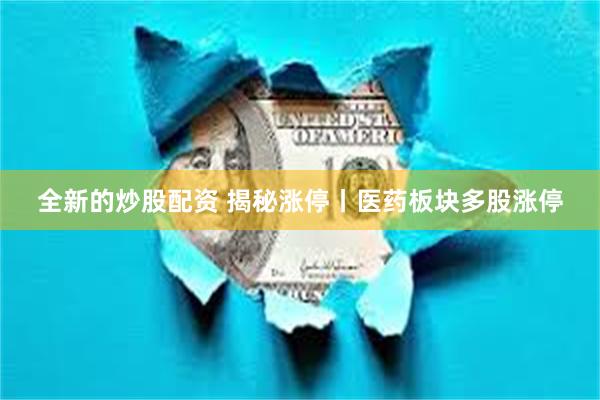全新的炒股配资 揭秘涨停丨医药板块多股涨停