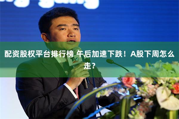 配资股权平台排行榜 午后加速下跌！A股下周怎么走？