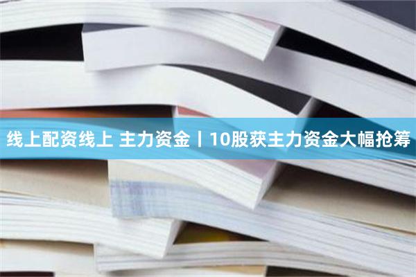 线上配资线上 主力资金丨10股获主力资金大幅抢筹