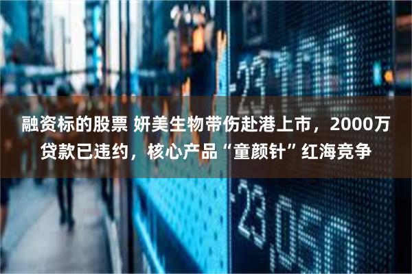 融资标的股票 妍美生物带伤赴港上市，2000万贷款已违约，核心产品“童颜针”红海竞争