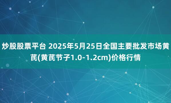 炒股股票平台 2025年5月25日全国主要批发市场黄芪(黄芪节子1.0-1.2cm)价格行情
