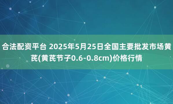 合法配资平台 2025年5月25日全国主要批发市场黄芪(黄芪节子0.6-0.8cm)价格行情